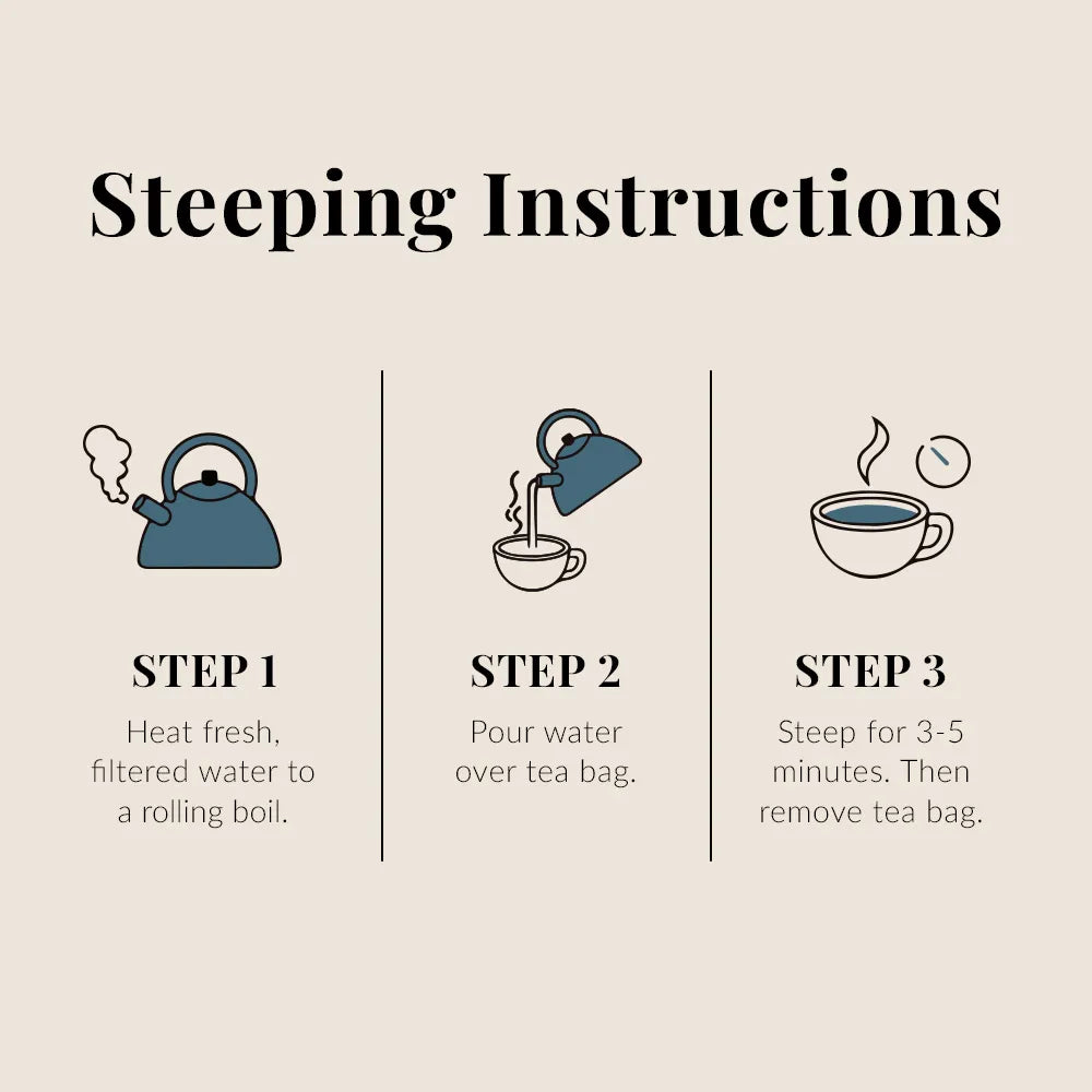 Steeping Instructions: Step 1- Heat fresh filtered water to a rolling boil, Step 2- Pour water over tea bag, Step 3- Steep for 3-5 minutes then remove tea bag