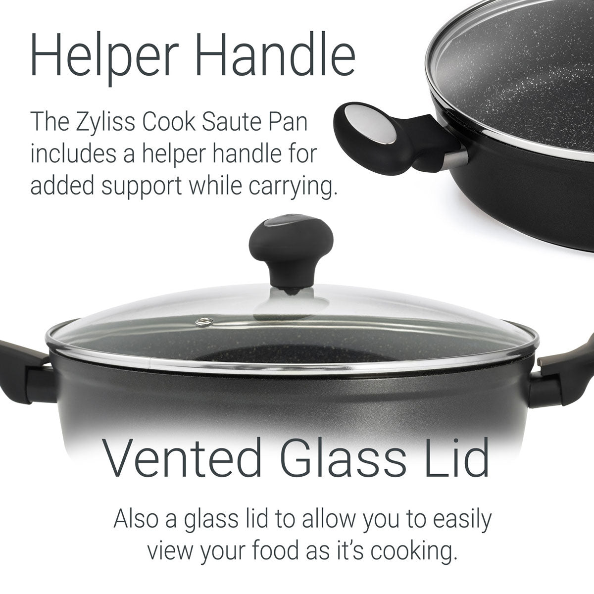 Zyliss Saute Pan -includes a helper handle for added support while carrying.  Vented Glass Lid-also a glass lid to allow you to easily view your food as its cooking.